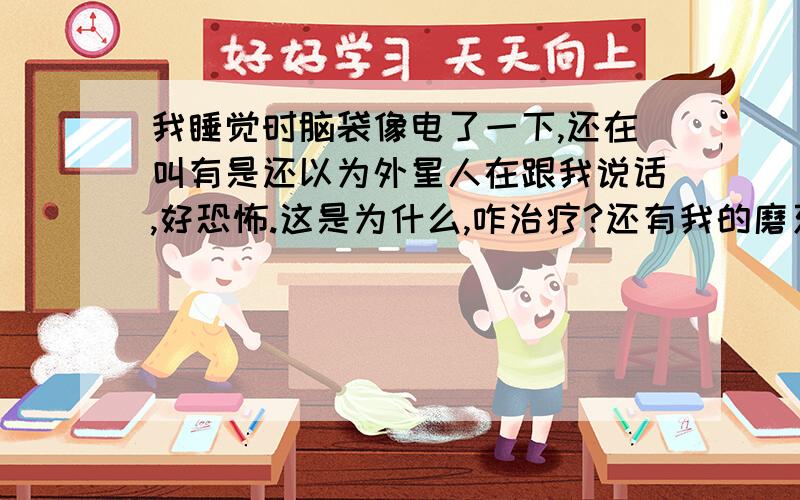 我睡觉时脑袋像电了一下,还在叫有是还以为外星人在跟我说话,好恐怖.这是为什么,咋治疗?还有我的磨牙咋治疗,我睡觉也动咋治疗.对了我12岁男.