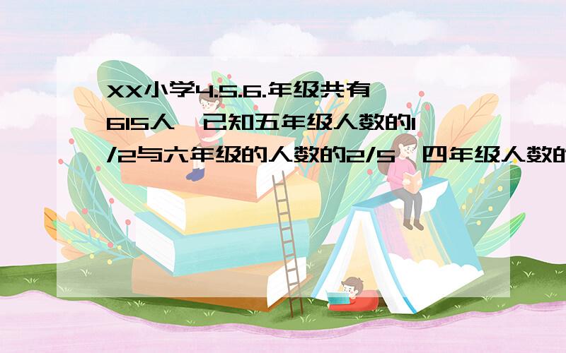 XX小学4.5.6.年级共有615人,已知五年级人数的1/2与六年级的人数的2/5,四年级人数的3/7相等.求这三个年级各多少人?