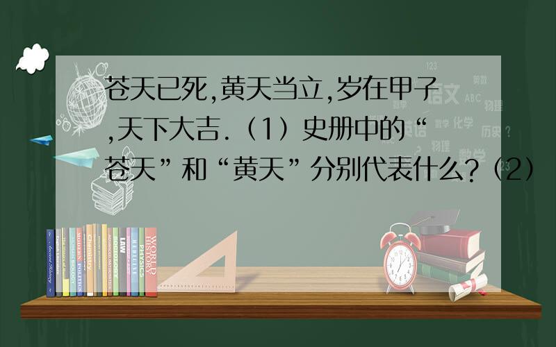 苍天已死,黄天当立,岁在甲子,天下大吉.（1）史册中的“苍天”和“黄天”分别代表什么?（2）“甲子”指哪一年?（3）这是哪次起义中提出来的?这次起义的领导人是谁?