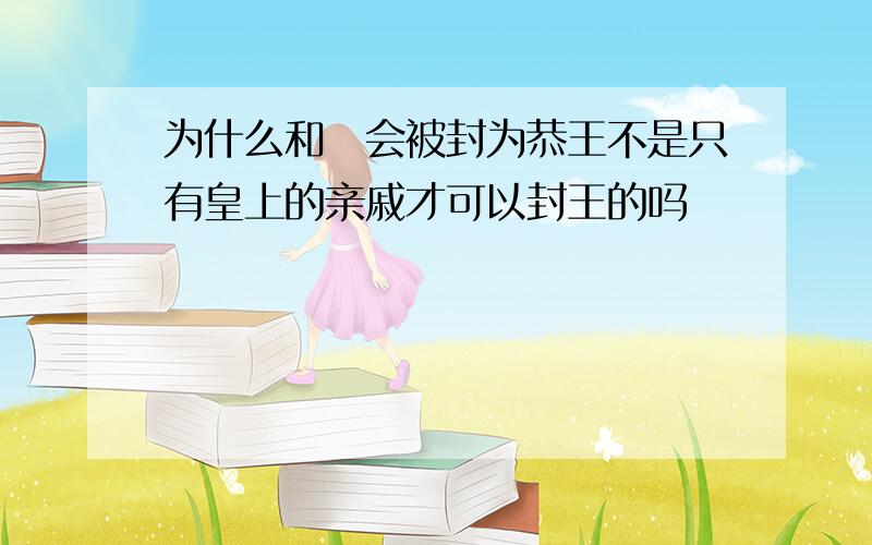 为什么和珅会被封为恭王不是只有皇上的亲戚才可以封王的吗