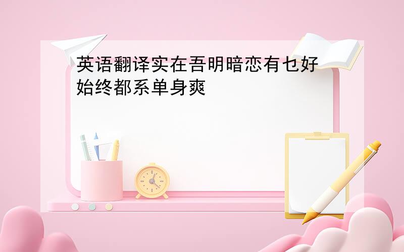 英语翻译实在吾明暗恋有乜好 始终都系单身爽