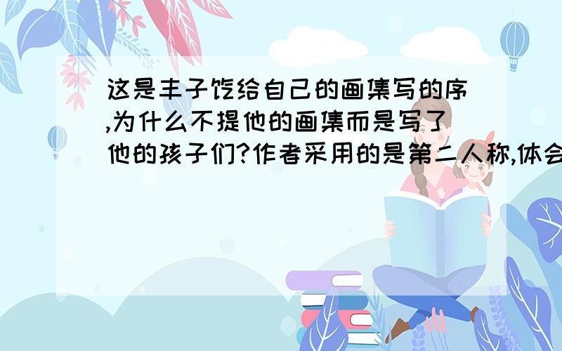 这是丰子恺给自己的画集写的序,为什么不提他的画集而是写了他的孩子们?作者采用的是第二人称,体会一下这样写有什么好处《给我的孩子们》丰子恺