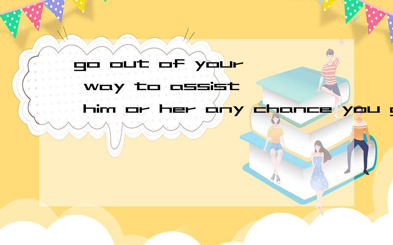 go out of your way to assist him or her any chance you get.语法分析.any chance you get前面有省略什么吗?