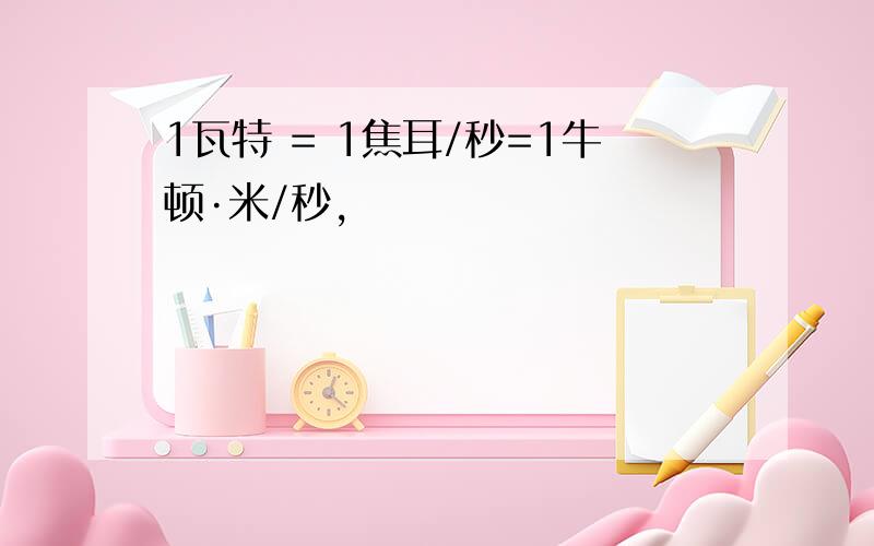 1瓦特 = 1焦耳/秒=1牛顿·米/秒,