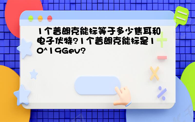 1个普朗克能标等于多少焦耳和电子伏特?1个普朗克能标是10^19Gev?