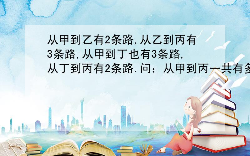 从甲到乙有2条路,从乙到丙有3条路,从甲到丁也有3条路,从丁到丙有2条路.问：从甲到丙一共有多少种不