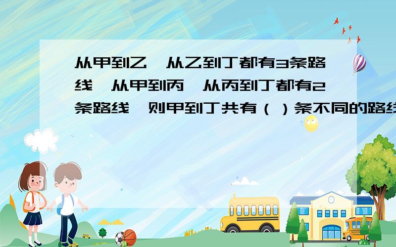 从甲到乙、从乙到丁都有3条路线,从甲到丙,从丙到丁都有2条路线,则甲到丁共有（）条不同的路线.