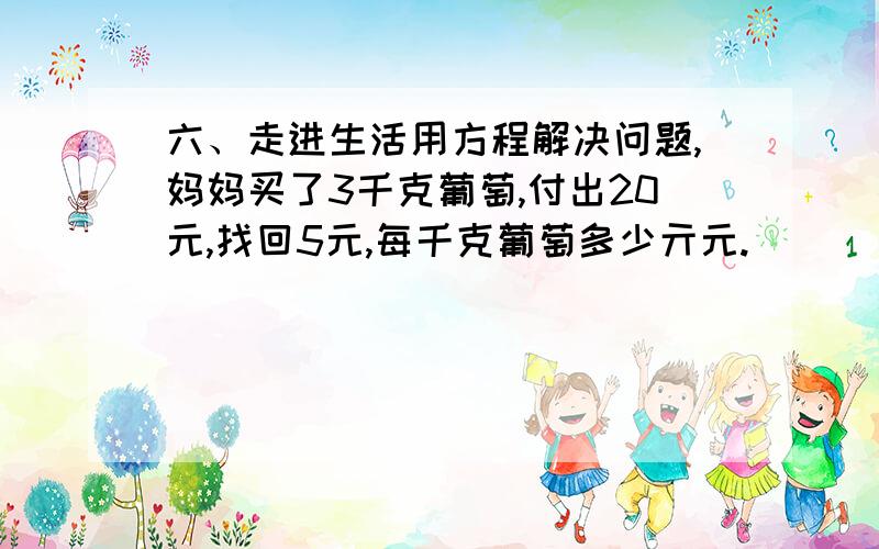 六、走进生活用方程解决问题,妈妈买了3千克葡萄,付出20元,找回5元,每千克葡萄多少亓元.