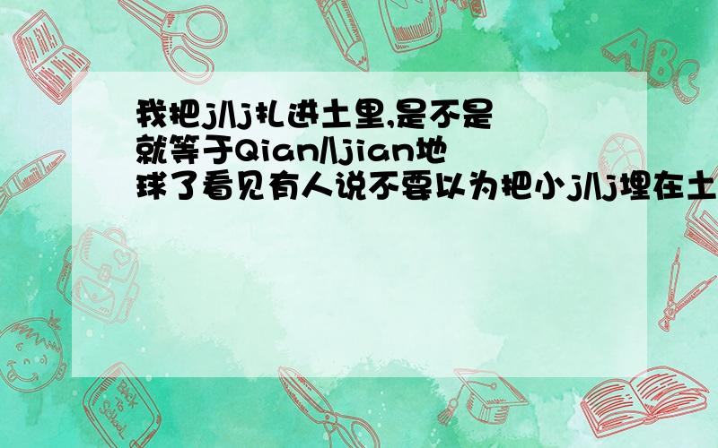 我把j/\j扎进土里,是不是就等于Qian/\jian地球了看见有人说不要以为把小j/\j埋在土里,就是Qian/\jian了整个地球 而感.