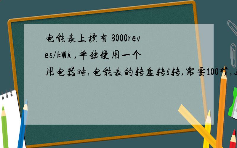 电能表上标有 3000reves/kWh ,单独使用一个用电器时,电能表的转盘转5转,需要100秒,这个用电器消耗的电功率为______.