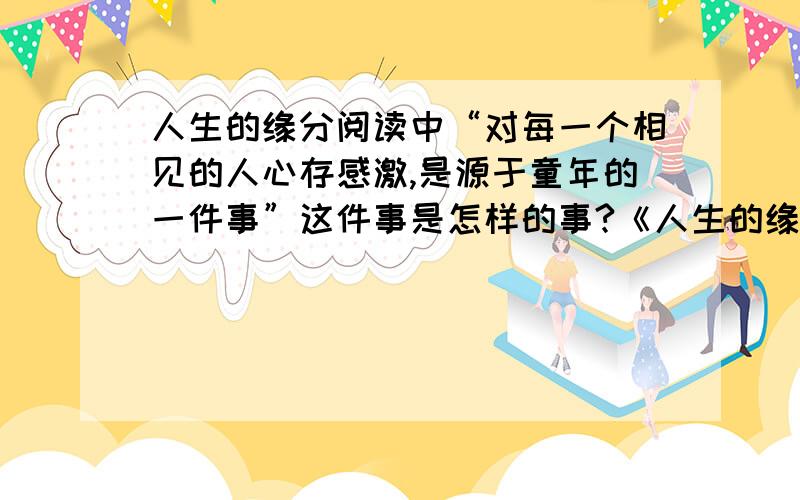 人生的缘分阅读中“对每一个相见的人心存感激,是源于童年的一件事”这件事是怎样的事?《人生的缘分》阅读中“对每一个相见的人心存感激,是源于童年的一件事”这件事是怎样的事?