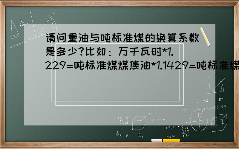 请问重油与吨标准煤的换算系数是多少?比如：万千瓦时*1.229=吨标准煤煤焦油*1.1429=吨标准煤重油*?=吨标准煤