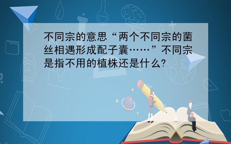 不同宗的意思“两个不同宗的菌丝相遇形成配子囊……”不同宗是指不用的植株还是什么?