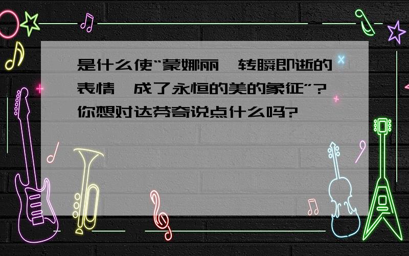 是什么使“蒙娜丽莎转瞬即逝的表情,成了永恒的美的象征”?你想对达芬奇说点什么吗?