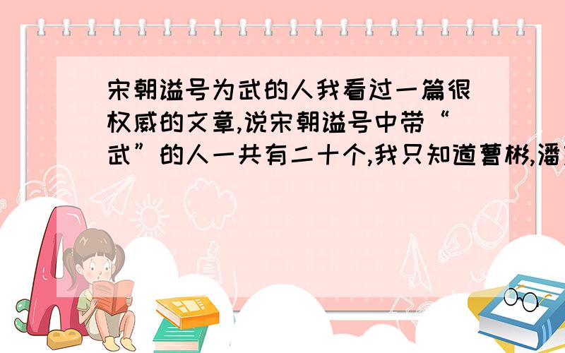 宋朝谥号为武的人我看过一篇很权威的文章,说宋朝谥号中带“武”的人一共有二十个,我只知道曹彬,潘美,杨业,岳飞.拜谢