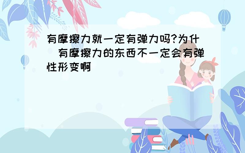 有摩擦力就一定有弹力吗?为什麼有摩擦力的东西不一定会有弹性形变啊