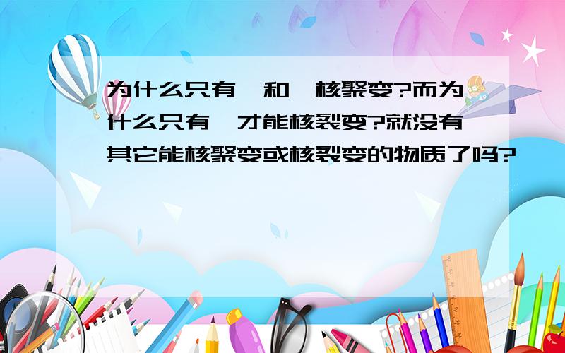 为什么只有氘和氚核聚变?而为什么只有铀才能核裂变?就没有其它能核聚变或核裂变的物质了吗?嗯——大家说的都很对，但还是没有具体的说出其它的适合核聚变和核裂变的物质。聚变裂变