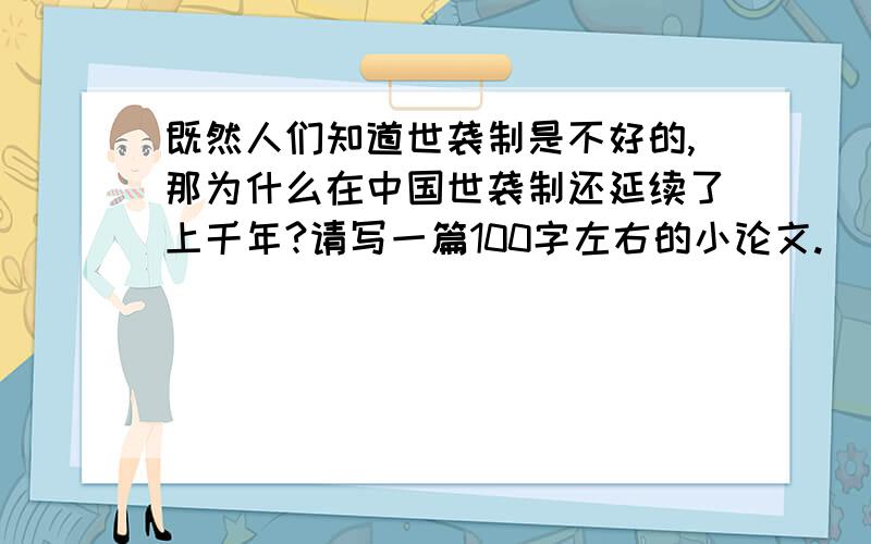 既然人们知道世袭制是不好的,那为什么在中国世袭制还延续了上千年?请写一篇100字左右的小论文.