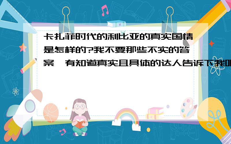 卡扎菲时代的利比亚的真实国情是怎样的?我不要那些不实的答案,有知道真实且具体的达人告诉下我吧……谢啦.