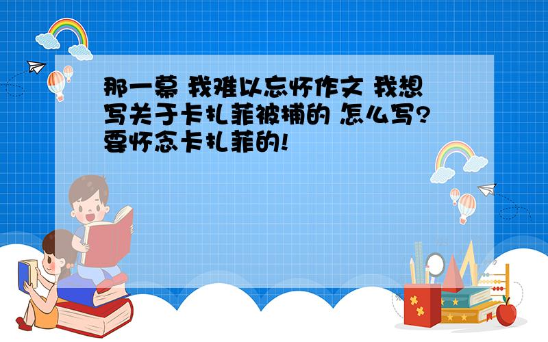 那一幕 我难以忘怀作文 我想写关于卡扎菲被捕的 怎么写?要怀念卡扎菲的!