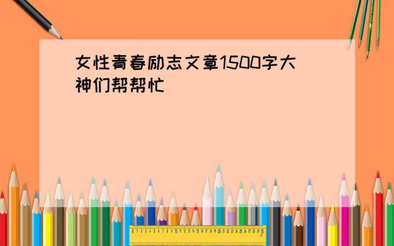 女性青春励志文章1500字大神们帮帮忙