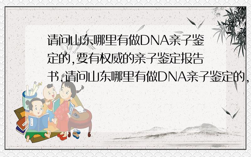 请问山东哪里有做DNA亲子鉴定的,要有权威的亲子鉴定报告书.请问山东哪里有做DNA亲子鉴定的,要有权威的亲子鉴定报告书,具备法律效应的.