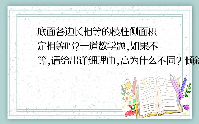 底面各边长相等的棱柱侧面积一定相等吗?一道数学题,如果不等,请给出详细理由,高为什么不同？倾斜角不是都一样吗？侧棱又相等……能不能图像说明呢？