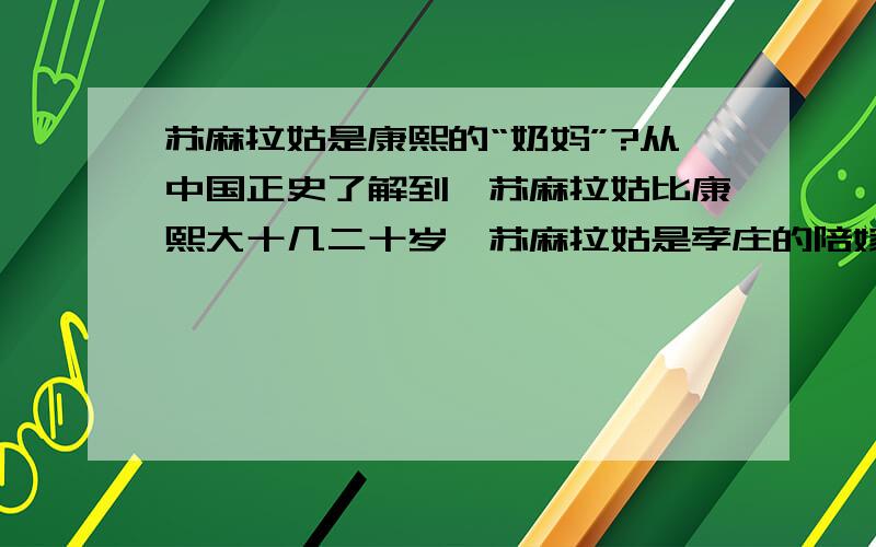 苏麻拉姑是康熙的“奶妈”?从中国正史了解到,苏麻拉姑比康熙大十几二十岁,苏麻拉姑是孝庄的陪嫁待女.随后一直未嫁直到在宫中以九旬高龄作古.而正史上说“苏麻拉姑”是康熙的“奶妈