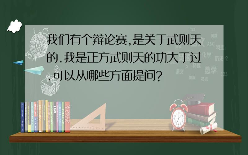 我们有个辩论赛,是关于武则天的.我是正方武则天的功大于过.可以从哪些方面提问?