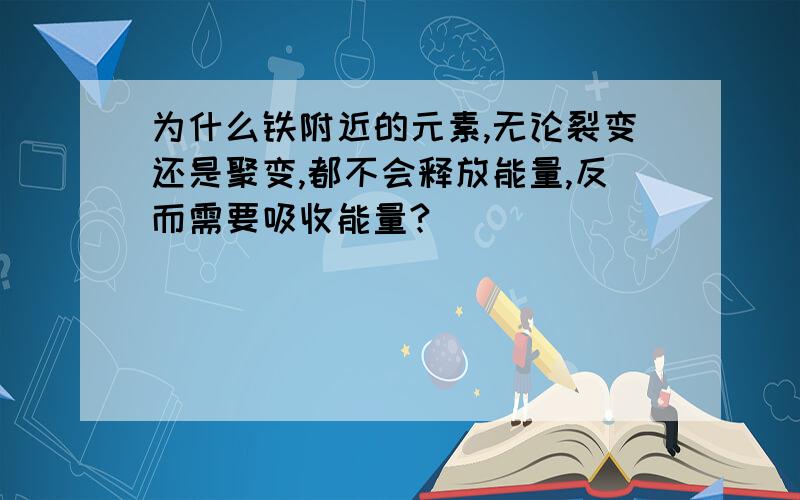 为什么铁附近的元素,无论裂变还是聚变,都不会释放能量,反而需要吸收能量?