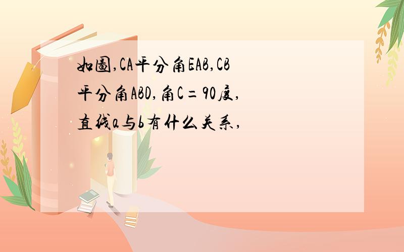 如图,CA平分角EAB,CB平分角ABD,角C=90度,直线a与b有什么关系,