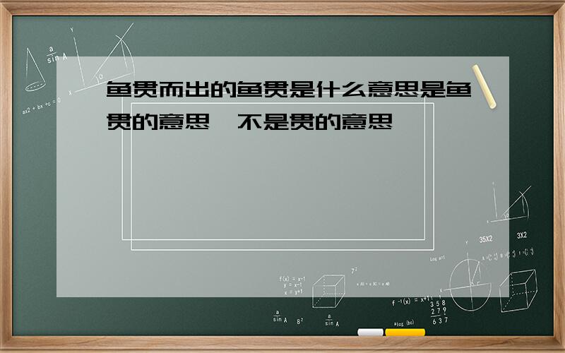 鱼贯而出的鱼贯是什么意思是鱼贯的意思,不是贯的意思