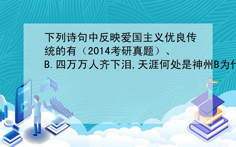 下列诗句中反映爱国主义优良传统的有（2014考研真题）、B.四万万人齐下泪,天涯何处是神州B为什么正确?