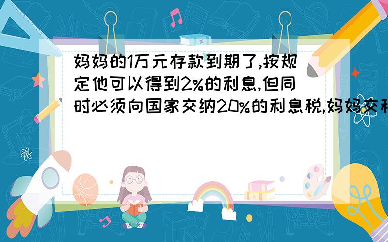 妈妈的1万元存款到期了,按规定他可以得到2%的利息,但同时必须向国家交纳20%的利息税,妈妈交税的金额是