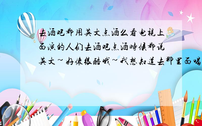 去酒吧都用英文点酒么看电视上面演的人们去酒吧点酒时候都说英文~好像很酷哦~我想知道去那里面喝东东多数人都用英文点饮品么?太高级了吧````