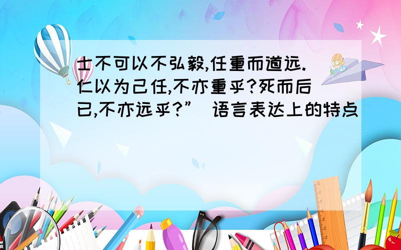 士不可以不弘毅,任重而道远.仁以为己任,不亦重乎?死而后已,不亦远乎?” 语言表达上的特点