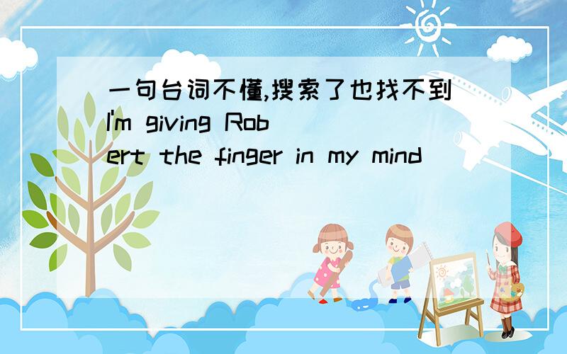 一句台词不懂,搜索了也找不到I'm giving Robert the finger in my mind