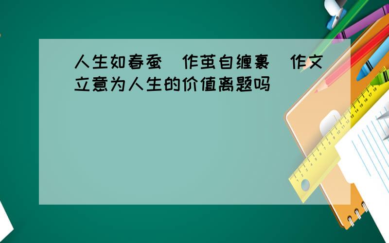 人生如春蚕　作茧自缠裹　作文立意为人生的价值离题吗