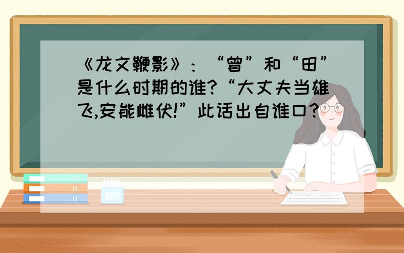 《龙文鞭影》：“曾”和“田”是什么时期的谁?“大丈夫当雄飞,安能雌伏!”此话出自谁口?