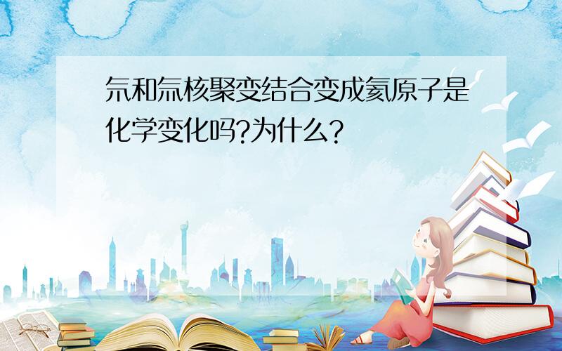 氘和氚核聚变结合变成氦原子是化学变化吗?为什么?