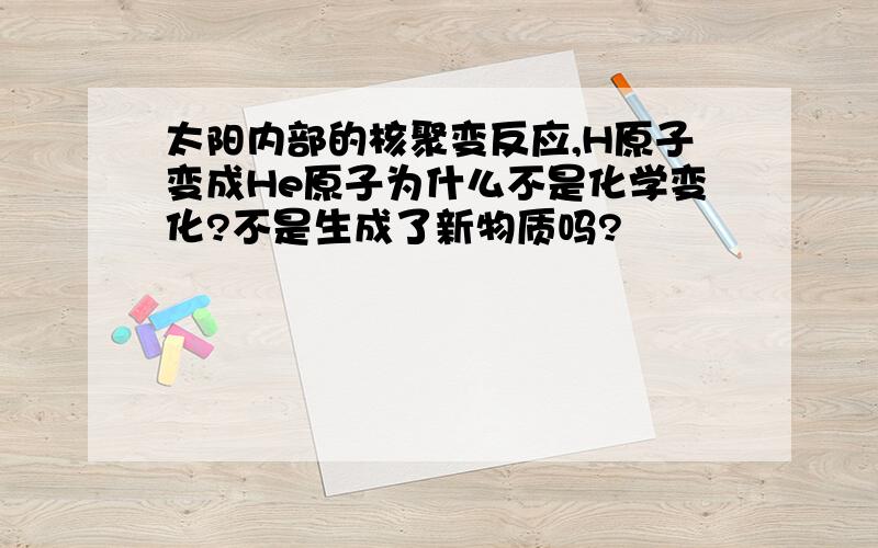 太阳内部的核聚变反应,H原子变成He原子为什么不是化学变化?不是生成了新物质吗?