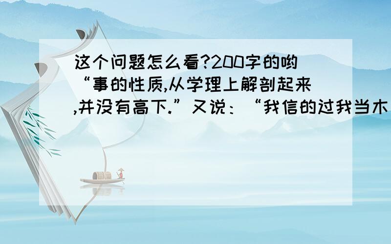 这个问题怎么看?200字的哟“事的性质,从学理上解剖起来,并没有高下.”又说：“我信的过我当木匠的做成一张桌子,和国家同一价值.”然而,有人却引用拿破仑的话说：“不想当元帅的士兵不