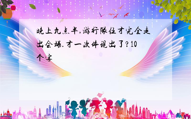 晚上九点半,游行队伍才完全走出会场.才一次体现出了?10个字