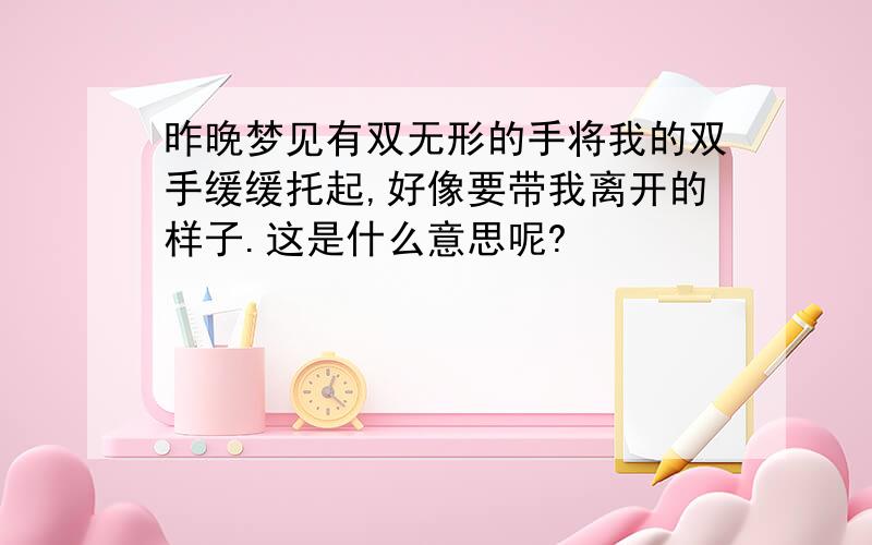 昨晚梦见有双无形的手将我的双手缓缓托起,好像要带我离开的样子.这是什么意思呢?