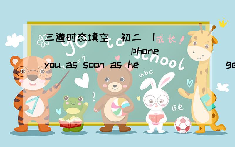 三道时态填空（初二）I__________（phone）you as soon as he_______（get）to singapore next month._______it________(rain) heavily when you arrived  at home yesterday evening?Yesterday morning when I______(do)some shopping,I____(meet) an ol