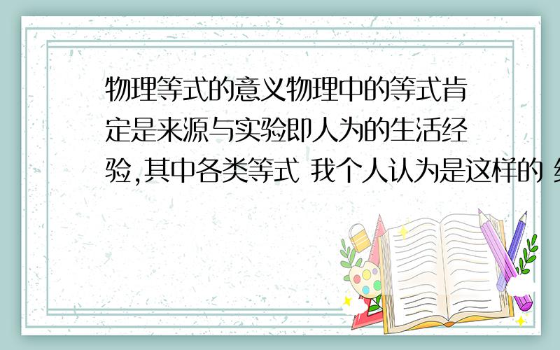 物理等式的意义物理中的等式肯定是来源与实验即人为的生活经验,其中各类等式 我个人认为是这样的 经过实验,可得出几组数据,根据其中各类物理量所对应的单位观察了对应的数,发现了数