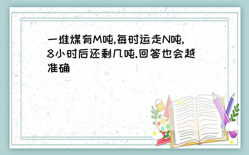 一堆煤有M吨,每时运走N吨,8小时后还剩几吨.回答也会越准确