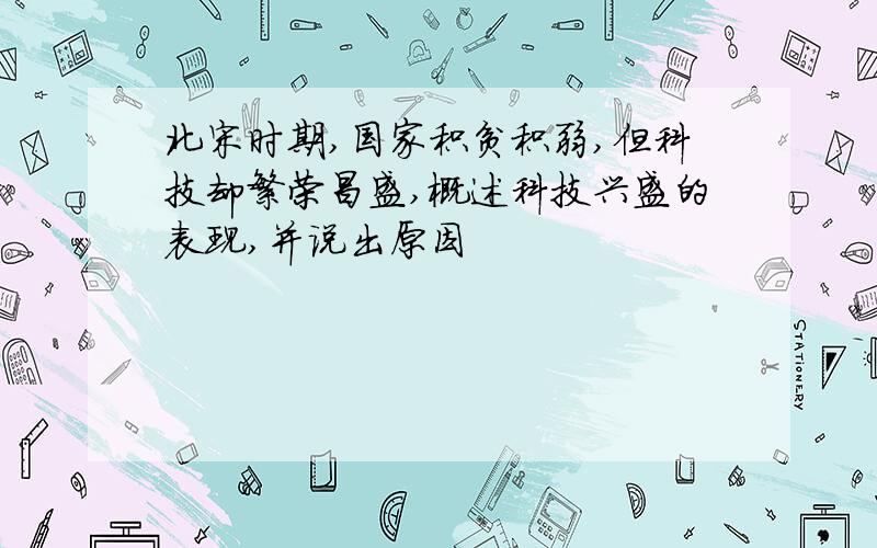 北宋时期,国家积贫积弱,但科技却繁荣昌盛,概述科技兴盛的表现,并说出原因