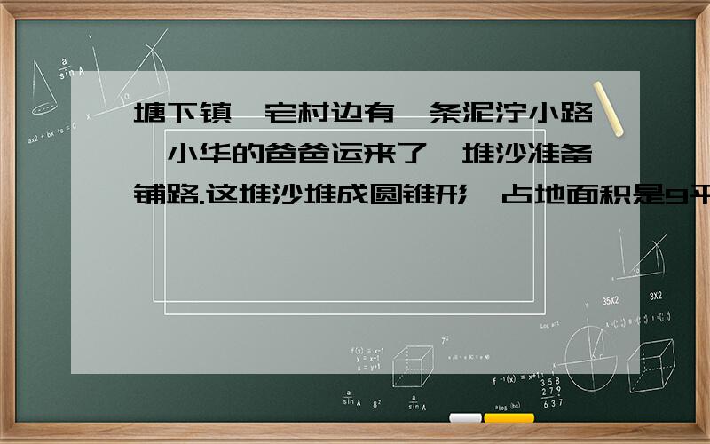 塘下镇蔡宅村边有一条泥泞小路,小华的爸爸运来了一堆沙准备铺路.这堆沙堆成圆锥形,占地面积是9平方米,6m.把这堆沙铺在这条宽4m的泥泞路上,平均铺5cm厚,可以铺多长.