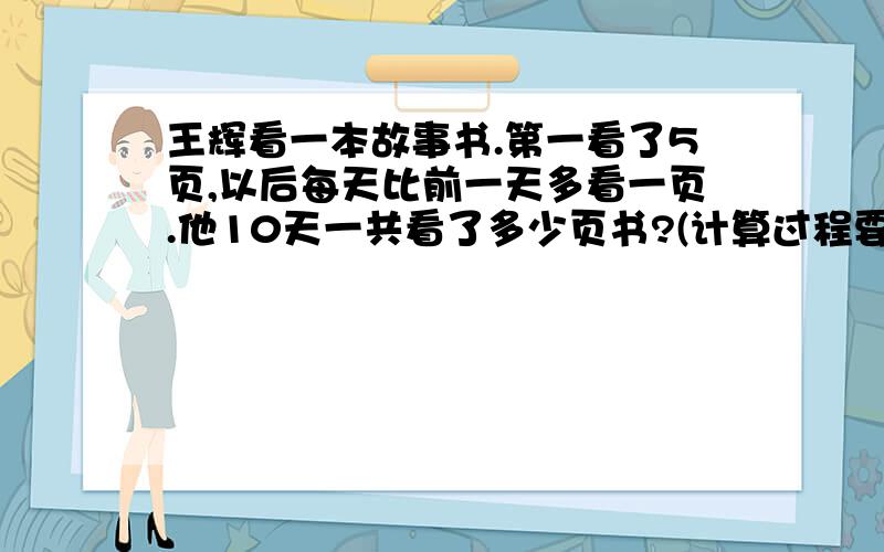 王辉看一本故事书.第一看了5页,以后每天比前一天多看一页.他10天一共看了多少页书?(计算过程要运用简便方法)